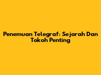 Penemuan Telegraf: Sejarah Dan Tokoh Penting