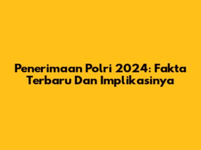 Penerimaan Polri 2024: Fakta Terbaru Dan Implikasinya