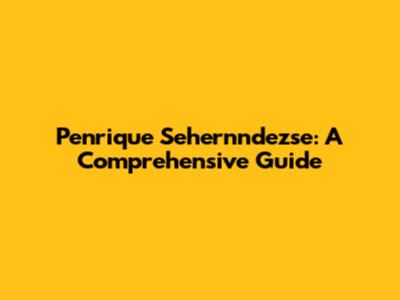 Penrique Sehernndezse: A Comprehensive Guide