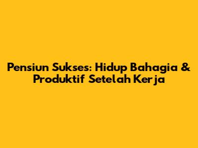 Pensiun Sukses: Hidup Bahagia & Produktif Setelah Kerja