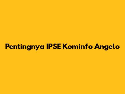 Pentingnya IPSE Kominfo Angelo