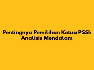 Pentingnya Pemilihan Ketua PSSI: Analisis Mendalam
