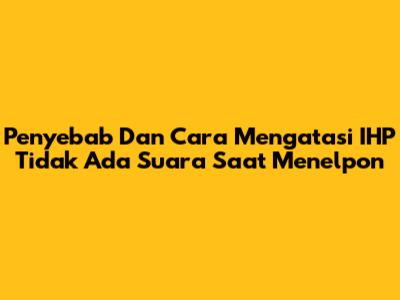 Penyebab Dan Cara Mengatasi IHP Tidak Ada Suara Saat Menelpon