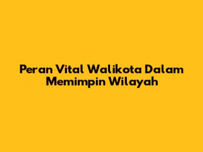 Peran Vital Walikota Dalam Memimpin Wilayah