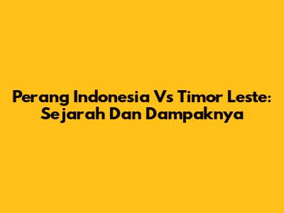 Perang Indonesia Vs Timor Leste: Sejarah Dan Dampaknya