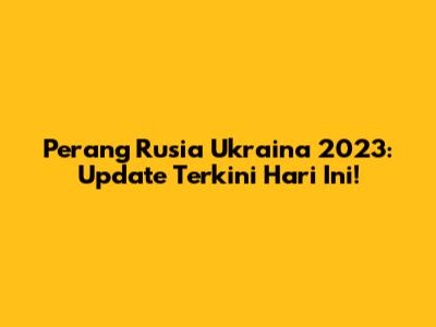 Perang Rusia Ukraina 2023: Update Terkini Hari Ini!