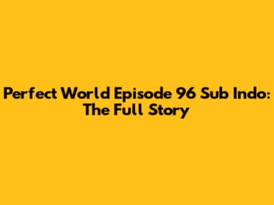 Perfect World Episode 96 Sub Indo: The Full Story