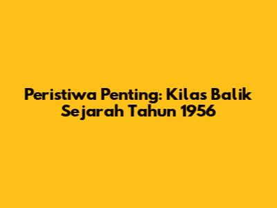 Peristiwa Penting: Kilas Balik Sejarah Tahun 1956