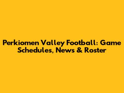 Perkiomen Valley Football: Game Schedules, News & Roster