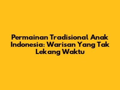 Permainan Tradisional Anak Indonesia: Warisan Yang Tak Lekang Waktu