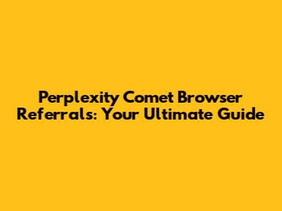 Perplexity Comet Browser Referrals: Your Ultimate Guide