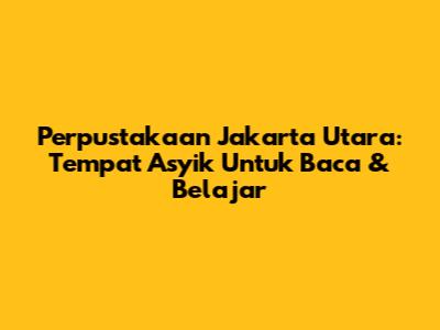 Perpustakaan Jakarta Utara: Tempat Asyik Untuk Baca & Belajar