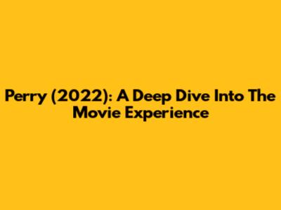 Perry (2022): A Deep Dive Into The Movie Experience