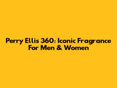 Perry Ellis 360: Iconic Fragrance For Men & Women