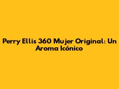 Perry Ellis 360 Mujer Original: Un Aroma Icónico