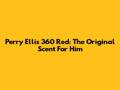Perry Ellis 360 Red: The *Original* Scent For Him
