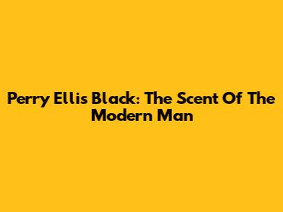 Perry Ellis Black: The Scent Of The Modern Man