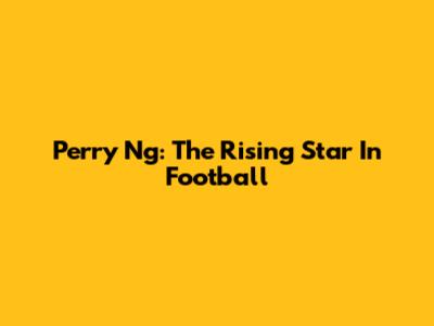 Perry Ng: The Rising Star In Football