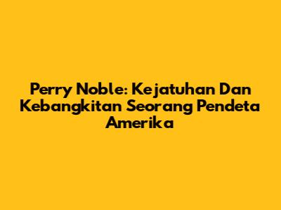 Perry Noble: Kejatuhan Dan Kebangkitan Seorang Pendeta Amerika