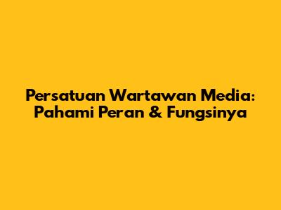 Persatuan Wartawan Media: Pahami Peran & Fungsinya