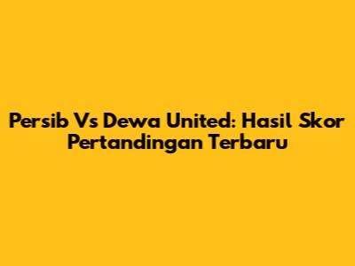 Persib Vs Dewa United: Hasil Skor Pertandingan Terbaru