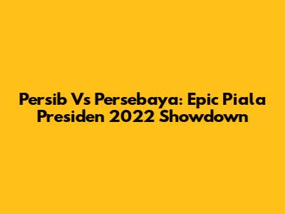 Persib Vs Persebaya: Epic Piala Presiden 2022 Showdown
