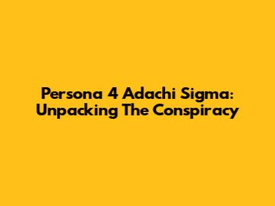 Persona 4 Adachi Sigma: Unpacking The Conspiracy