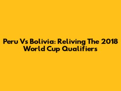 Peru Vs Bolivia: Reliving The 2018 World Cup Qualifiers