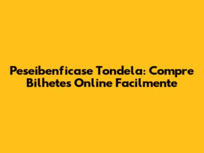 Peseibenficase Tondela: Compre Bilhetes Online Facilmente