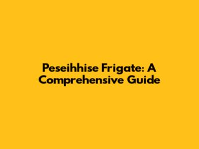 Peseihhise Frigate: A Comprehensive Guide