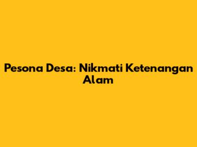 Pesona Desa: Nikmati Ketenangan Alam