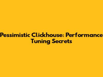 Pessimistic Clickhouse: Performance Tuning Secrets