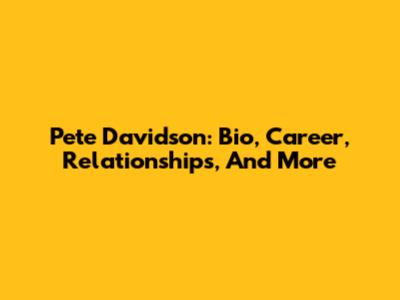 Pete Davidson: Bio, Career, Relationships, And More