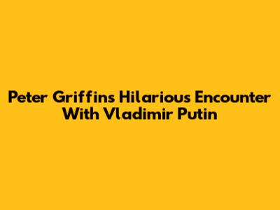 Peter Griffin's Hilarious Encounter With Vladimir Putin