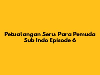 Petualangan Seru: Para Pemuda Sub Indo Episode 6