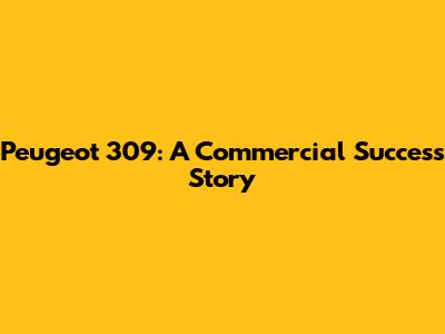 Peugeot 309: A Commercial Success Story