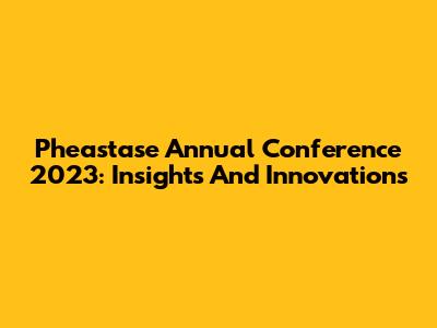 Pheastase Annual Conference 2023: Insights And Innovations