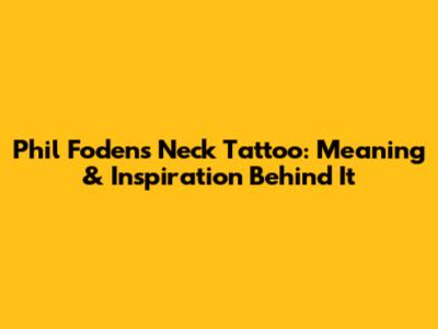 Phil Foden's Neck Tattoo: Meaning & Inspiration Behind It