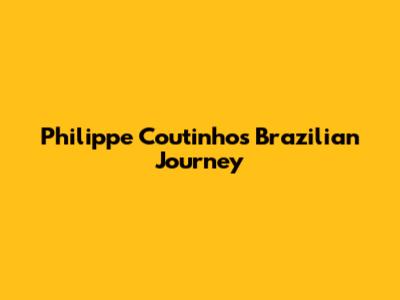 Philippe Coutinho's Brazilian Journey