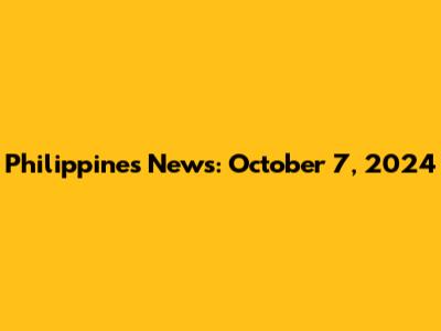 Philippines News: October 7, 2024