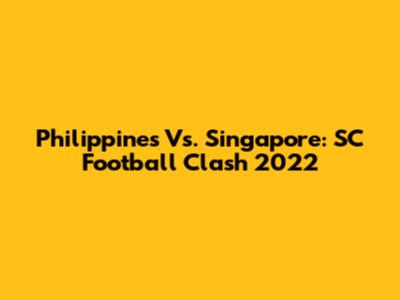 Philippines Vs. Singapore: SC Football Clash 2022