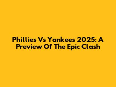 Phillies Vs Yankees 2025: A Preview Of The Epic Clash