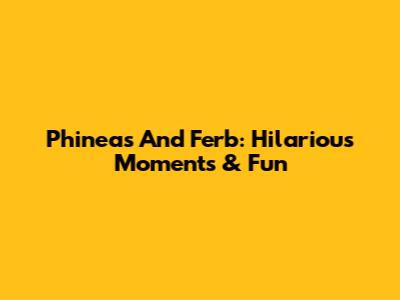 Phineas And Ferb: Hilarious Moments & Fun