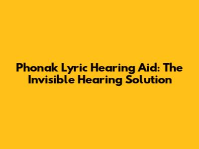 Phonak Lyric Hearing Aid: The Invisible Hearing Solution