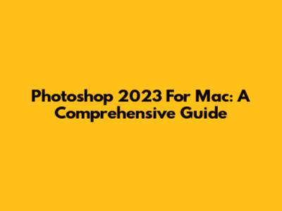 Photoshop 2023 For Mac: A Comprehensive Guide