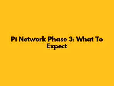 Pi Network Phase 3: What To Expect
