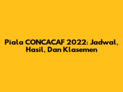 Piala CONCACAF 2022: Jadwal, Hasil, Dan Klasemen