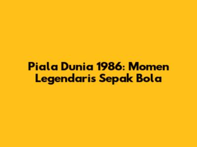 Piala Dunia 1986: Momen Legendaris Sepak Bola