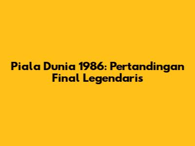 Piala Dunia 1986: Pertandingan Final Legendaris