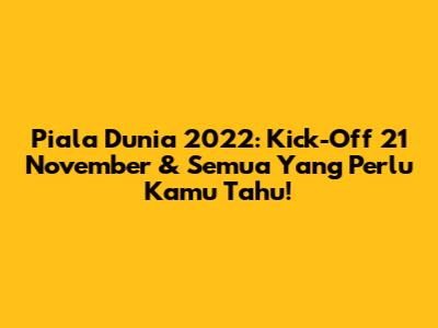 Piala Dunia 2022: Kick-Off 21 November & Semua Yang Perlu Kamu Tahu!